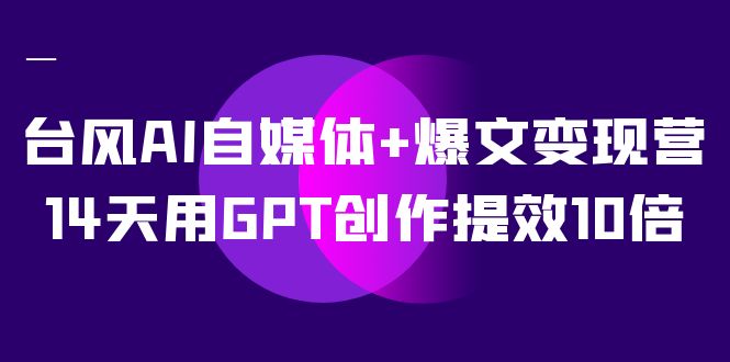 AI自媒体+爆文变现营，14天用GPT创作提效10倍（12节课）-58创网