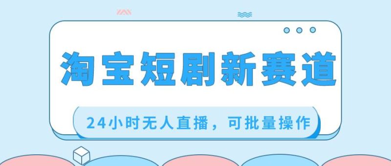 淘宝短剧新赛道，24小时无人直播，可批量操作-58创网