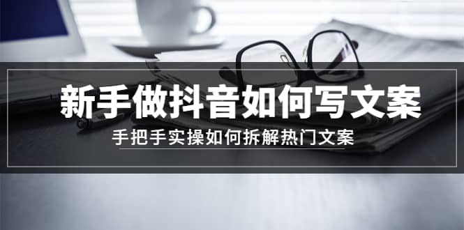 新手做抖音如何写文案，手把手实操如何拆解热门文案-58创网