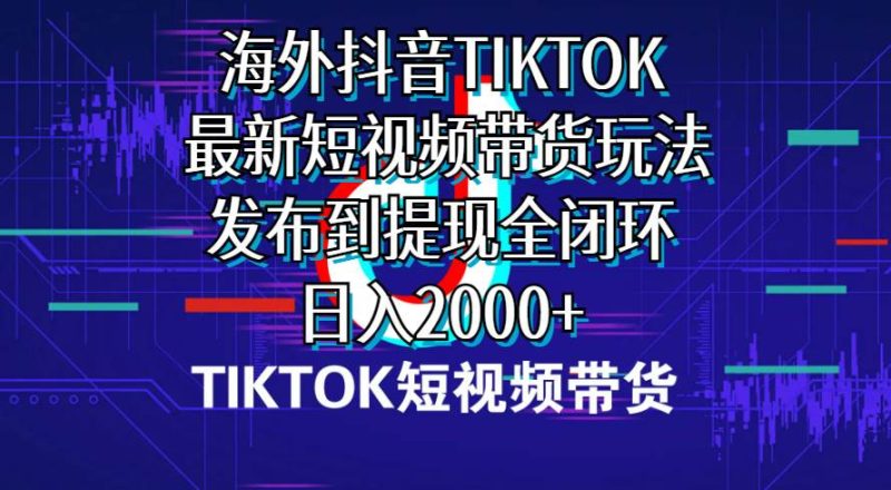 海外短视频带货，最新短视频带货玩法发布到提现全闭环，日入2000+-58创网