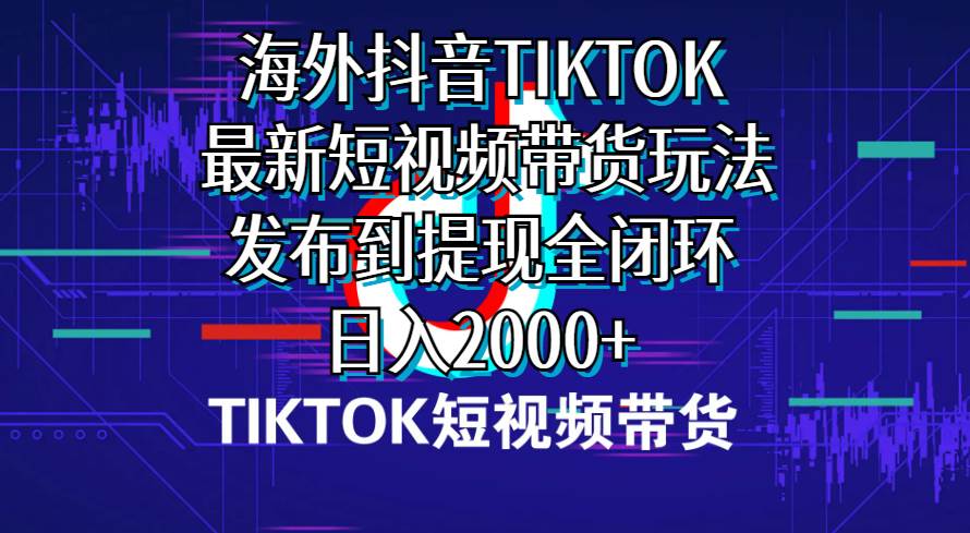 海外短视频带货，最新短视频带货玩法发布到提现全闭环，日入2000+-58创网