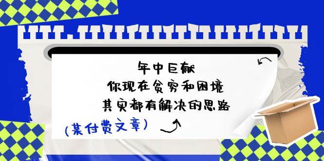 某付费文：年中巨献-你现在贫穷和困境，其实都有解决的思路 (进来抄作业)-58创网