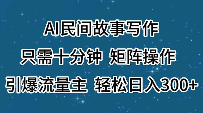 AI民间故事写作，只需十分钟，矩阵操作，引爆流量主，轻松日入300+-58创网