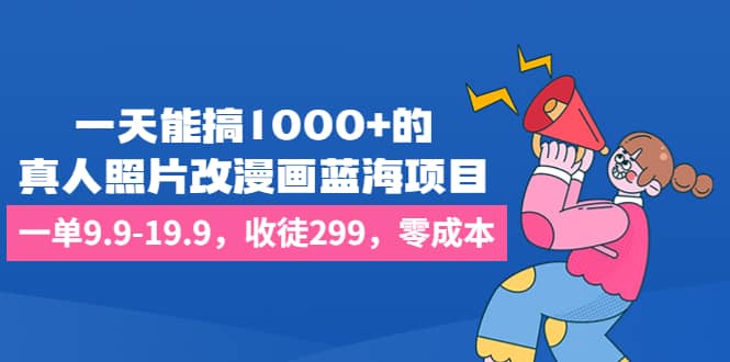一天能搞1000+的，真人照片改漫画蓝海项目，一单9.9-19.9，收徒299，零成本-58创网