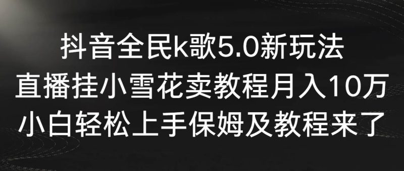 抖音全民k歌5.0新玩法，直播挂小雪花卖教程月入10万，小白轻松上手，保…-58创网