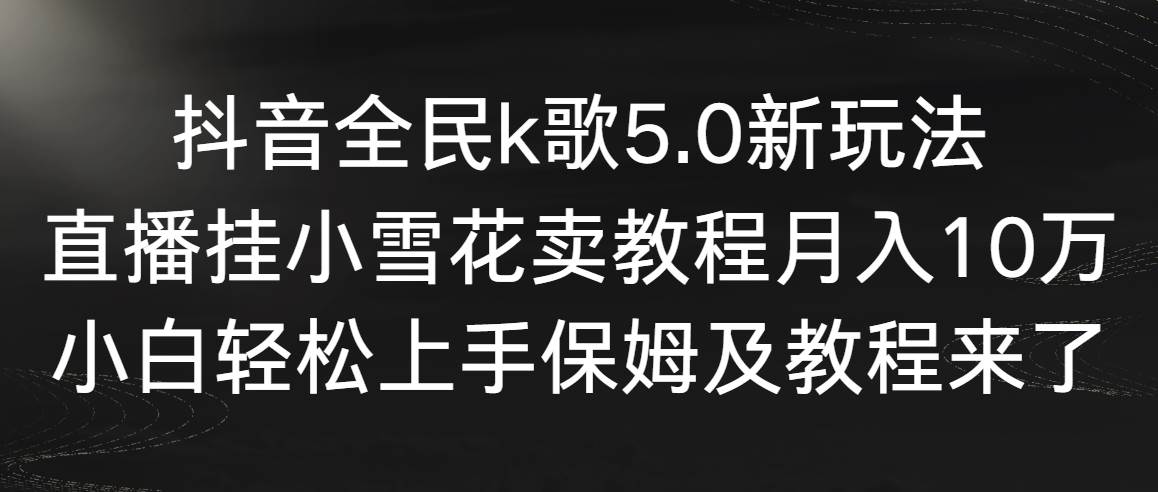 抖音全民k歌5.0新玩法，直播挂小雪花卖教程月入10万，小白轻松上手，保…-58创网