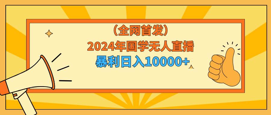 2024年国学无人直播暴力日入10000+小白也可操作-58创网