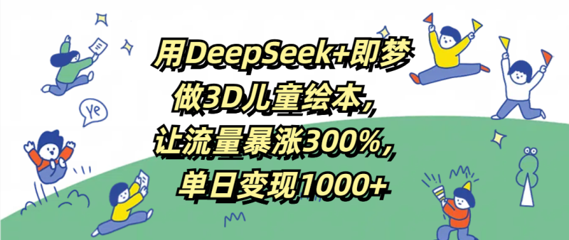 用DeepSeek+即梦，做3D儿童绘本，让流量暴涨300%，单日变现1000+-58创网