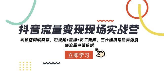 抖音·流量变现现场实战营：实体店同城获客，短视频+直播+员工矩阵，三大维度帮助实体引爆流量业绩倍增-58创网