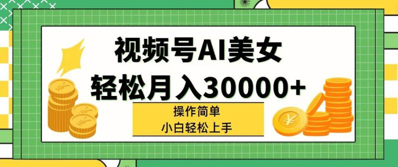 视频号AI美女，轻松月入30000+,操作简单小白也能轻松上手-58创网