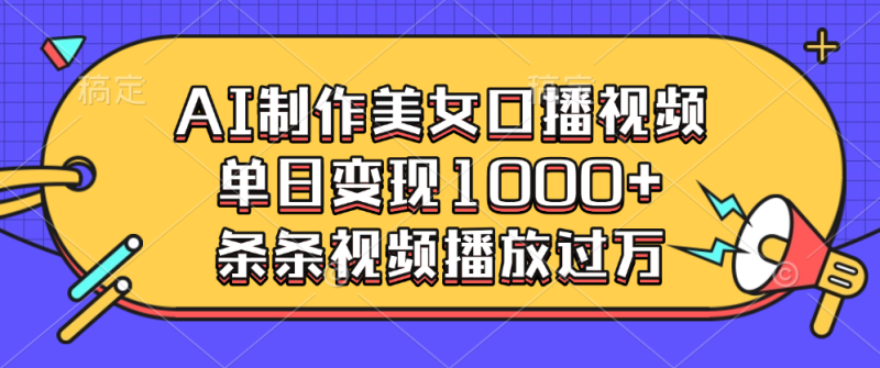 AI制作美女口播视频，单日变现1000+，条条视频播放过万-58创网