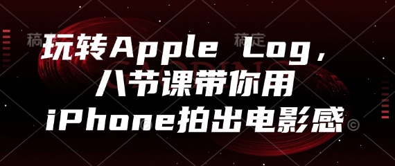 玩转Apple Log，八节课带你用iPhone拍出电影感-58创网