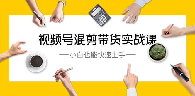 视频号-混剪带货实战课，小白也能快速上手（10节课）-58创网