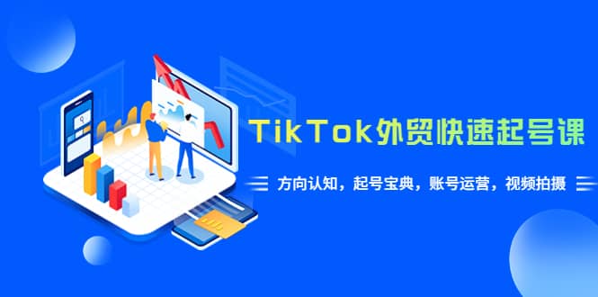 TikTok/外贸·快速起号课，方向认知，起号宝典，账号运营，视频拍摄(33节)-58创网