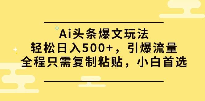Ai头条爆文玩法，轻松日入500+，引爆流量全程只需复制粘贴，小白首选-58创网