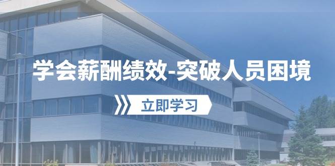 学会薪酬绩效-突破人员困境：建立自己的【薪酬+绩效】体系，企业与员工…-58创网
