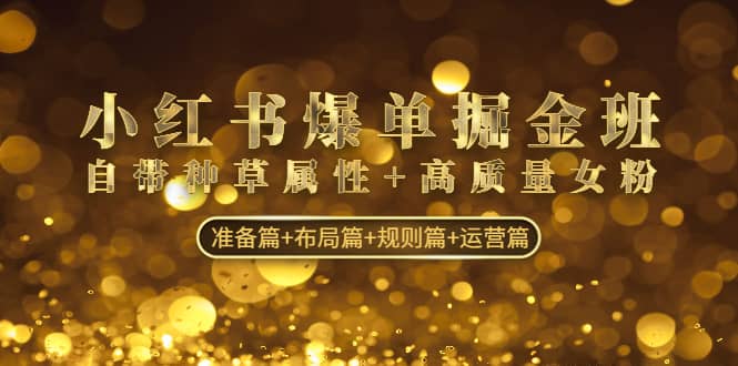小红书爆单掘金班：自带种草属性+高质量女粉 准备篇+布局篇+规则篇+运营篇-58创网