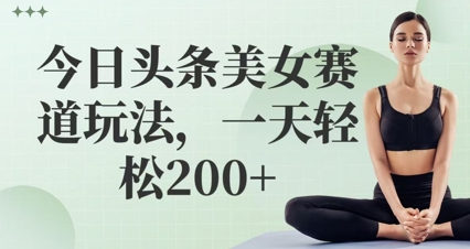 今日头条美女赛道玩法，一天轻松2张+-58创网