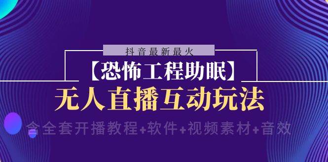 抖音最新最火【恐怖工程 抖音最新最火【恐怖工程助眠】无人直播互动玩法（含全套开播教程+软件+视频素材+音效）-58创网