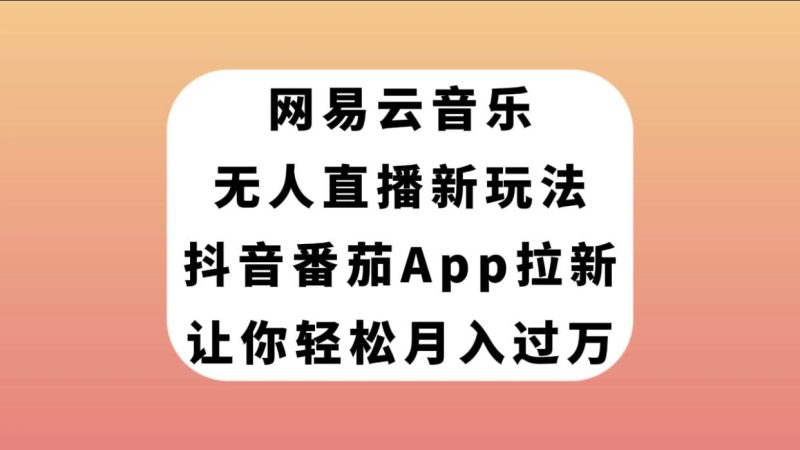 网易云音乐无人直播新玩法，抖音番茄APP拉新，让你轻松月入过万-58创网