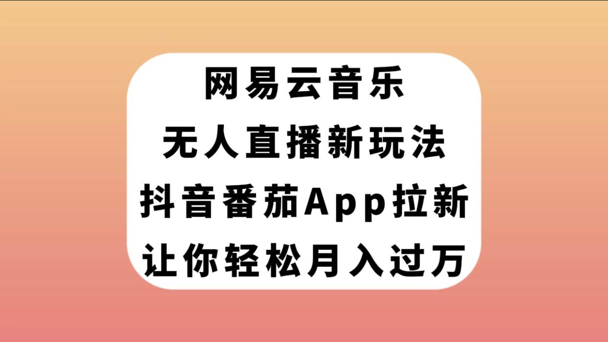 网易云音乐无人直播新玩法，抖音番茄APP拉新，让你轻松月入过万-58创网