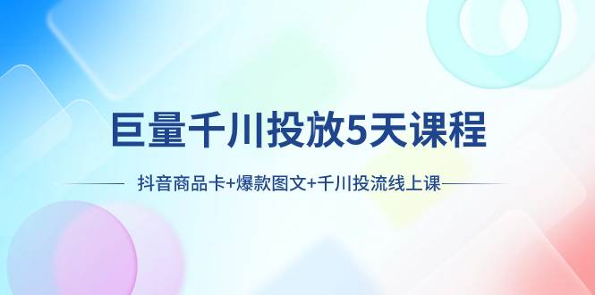 巨量千川投放5天课程：抖音商品卡+爆款图文+千川投流线上课-58创网