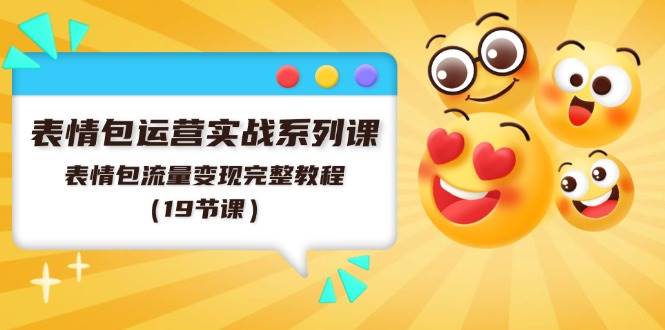 表情包运营实战系列课，表情包流量变现完整教程（19节课）-58创网