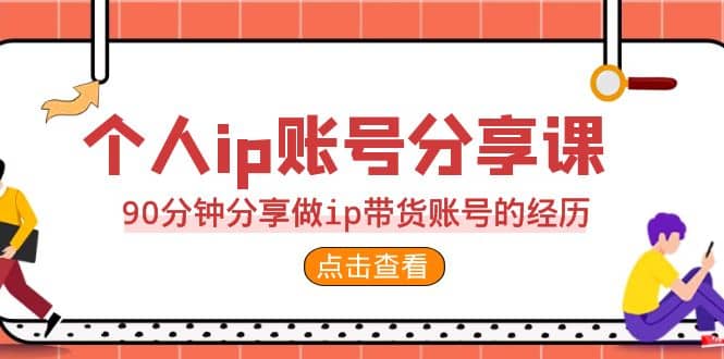 2023个人ip账号分享课，90分钟分享做ip带货账号的经历-58创网