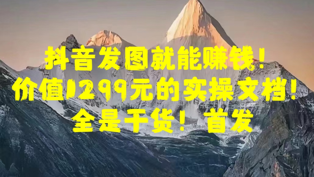 抖音发图就能赚钱！价值1299元的实操文档，全是干货！首发-58创网