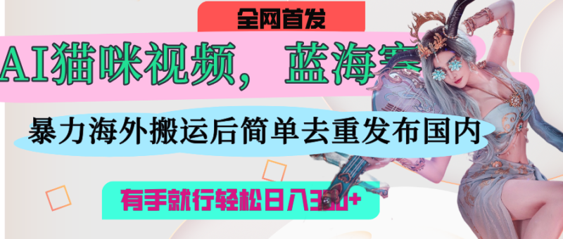 AI猫咪视频蓝海赛道，操作简单，直接海外搬运，简单去重，操作简单，有手就行日入500+-58创网