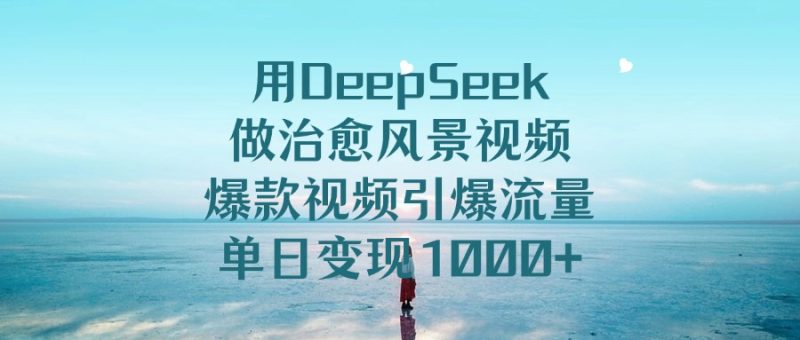 用DeepSeek做治愈风景视频，爆款视频引爆流量，单日变现1000+-58创网