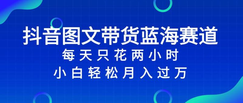 抖音图文带货蓝海赛道，每天只花2小时，小白轻松过万-58创网