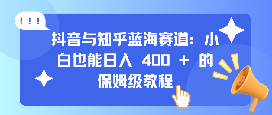 抖音与知乎蓝海赛道：小白也能日入 400 + 的保姆级教程-58创网