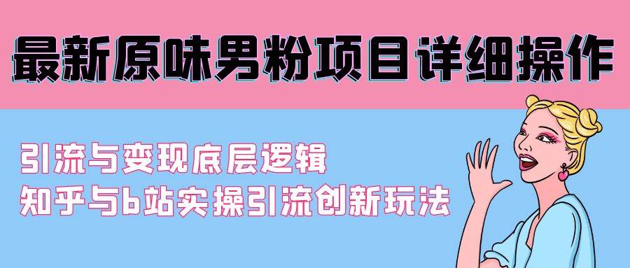 最新原味男粉项目详细操作 引流与变现底层逻辑+知乎与b站实操引流创新玩法-58创网