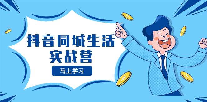 抖音同城生活实战营，抓住抖音本地生活风口，让你的生意逆风翻盘-58创网