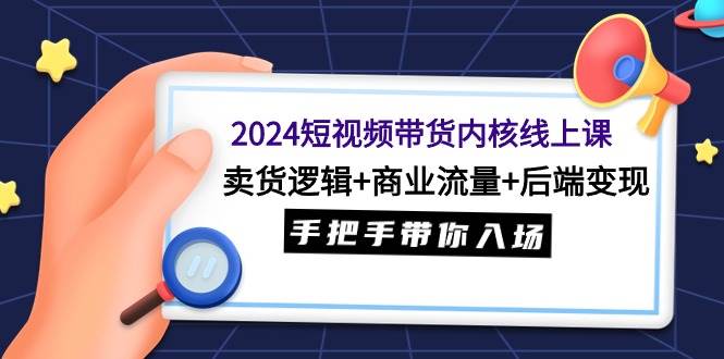 2024短视频带货内核线上课：卖货逻辑+商业流量+后端变现，手把手带你入场-58创网