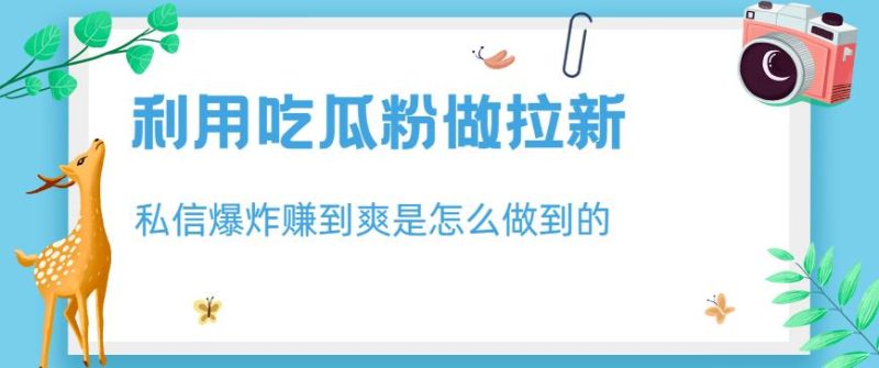 利用吃瓜粉做拉新，私信爆炸日入1000+赚到爽是怎么做到的【揭秘】-58创网
