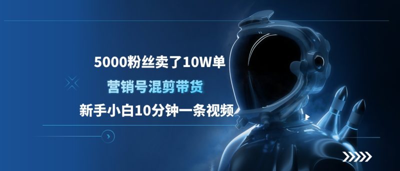 5000粉丝卖了10W单，营销号混剪带货，新手小白10分钟一条视频-58创网