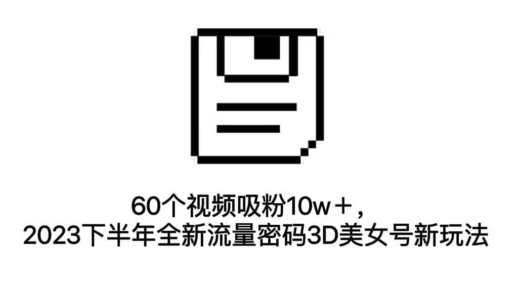 60个视频吸粉10w＋，2023下半年全新流量密码3D美女号新玩法（教程+资源）-58创网