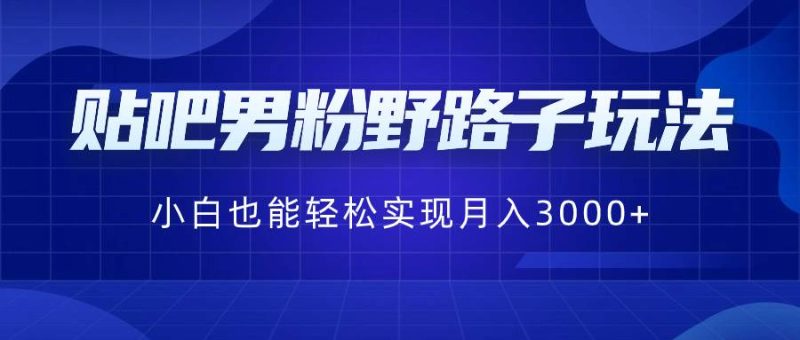 贴吧男粉野路子玩法，小白也能轻松实现月入3000+-58创网