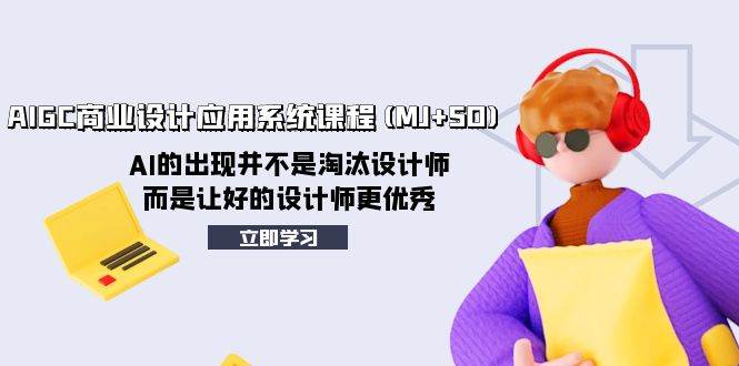 AIGC商业设计应用系统课程(MJ+SD)，AI的出现并不是淘汰设计师，而是让好的设计师更优秀-58创网