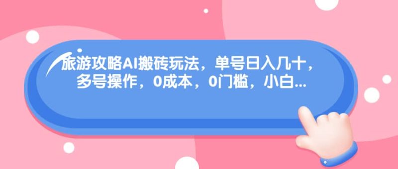 旅游攻略AI搬砖玩法，单号日入几十，可多号操作，0成本，0门槛，小白必学！-58创网