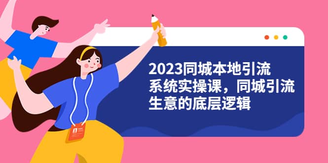 2023同城本地引流系统实操课，同城引流生意的底层逻辑（31节视频课）-58创网