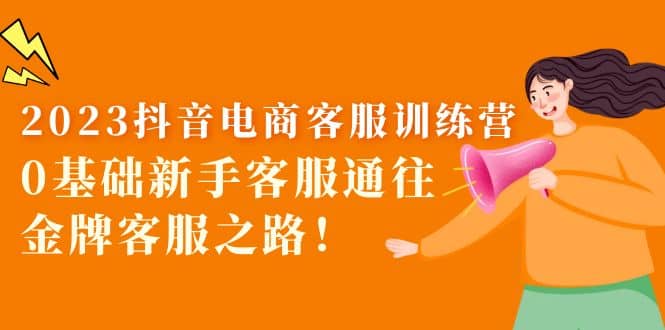 2023抖音·电商客服训练营：0基础新手客服通往金牌客服之路-58创网