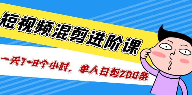 短视频混剪/进阶课，一天7-8个小时，单人日剪200条实战攻略教学-58创网