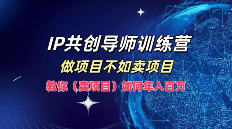 IP共创导师训练营，如何实现年入百万，做项目不如卖项目，教你（卖项目）-58创网