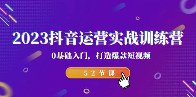 2023抖音运营实战训练营，0基础入门，打造爆款短视频（52节课）-58创网