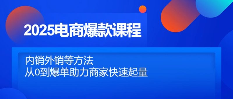 2025电商爆款课程，内销外销等方法，从0到爆单助力商家快速起量-58创网