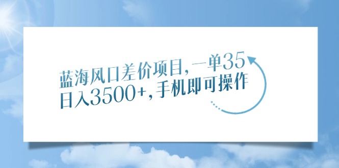 蓝海风口差价项目，一单35，日入3500+，手机即可操作-58创网