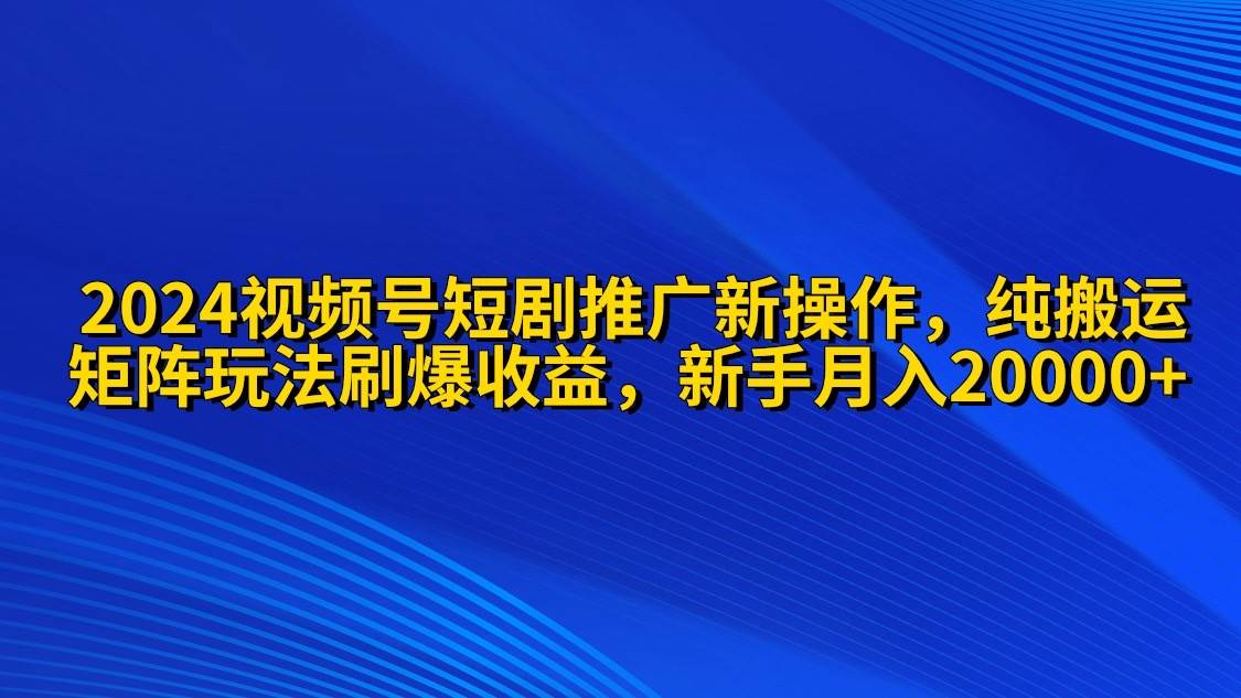 2024视频号短剧推广新操作 纯搬运+矩阵连爆打法刷爆流量分成 小白月入20000-58创网